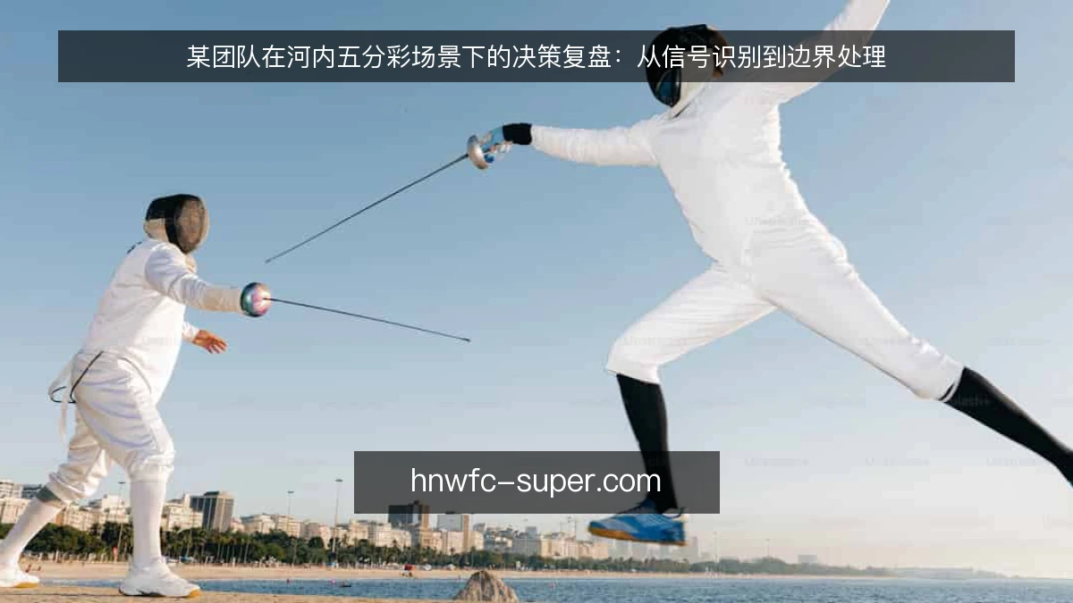 某团队在河内五分彩场景下的决策复盘：从信号识别到边界处理