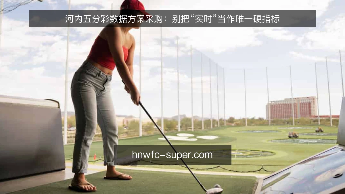河内五分彩数据方案采购：别把“实时”当作唯一硬指标