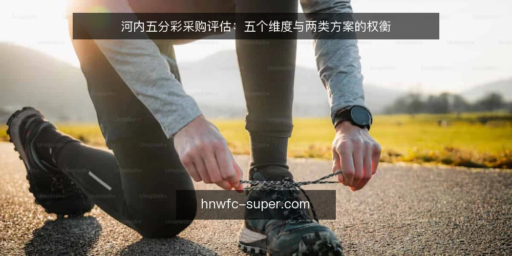 河内五分彩采购评估:五个维度与两类方案的权衡 — 河内五分彩采购决策前先明确评估维度 配图