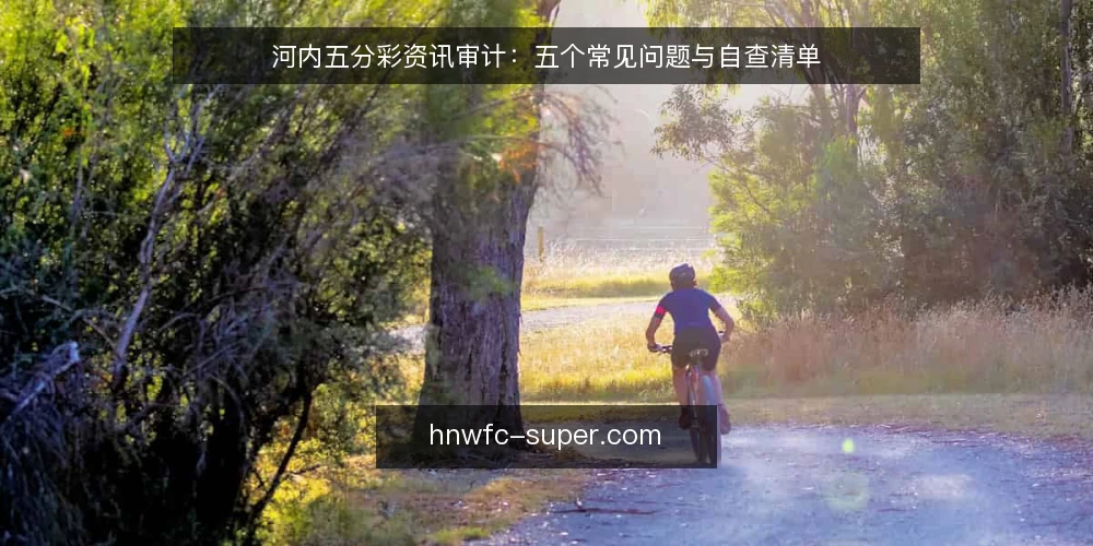河内五分彩资讯审计:五个常见问题与自查清单 — 为什么现在要重新审视河内五分彩资讯 配图