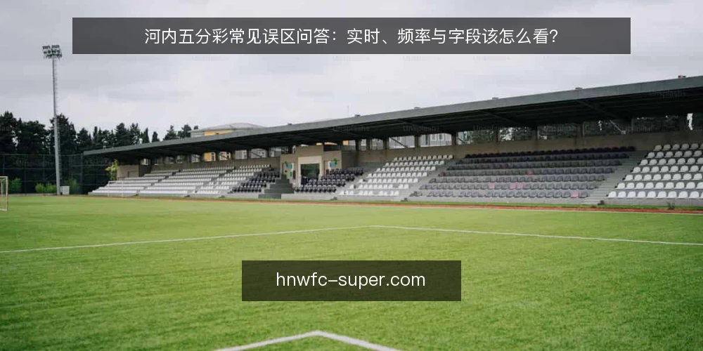 河内五分彩常见误区问答：实时、频率与字段该怎么看？ — 先厘清三个常被混淆的问题 配图