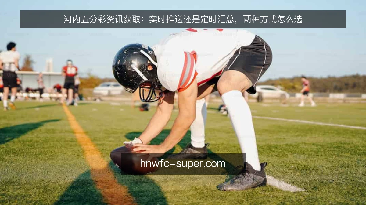 河内五分彩资讯获取：实时推送还是定时汇总，两种方式怎么选