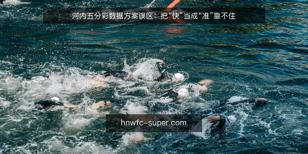 河内五分彩数据方案误区：把“快”当成“准”靠不住 — 误区框架：快并不等于准 配图