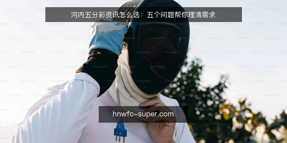 河内五分彩资讯怎么选:五个问题帮你理清需求 — 河内五分彩资讯到底要解决什么问题? 配图