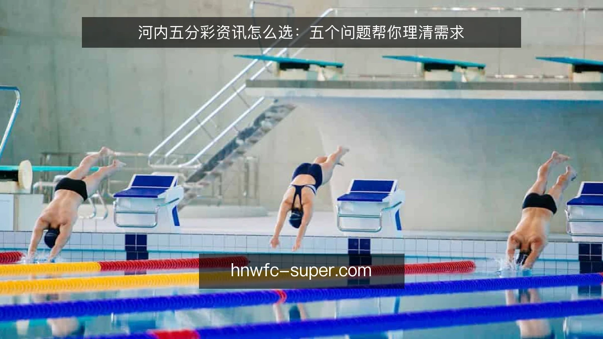 河内五分彩资讯怎么选:五个问题帮你理清需求